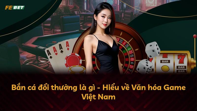 Bắn cá đổi thưởng là gì - Hiểu về Văn hóa Game Việt Nam