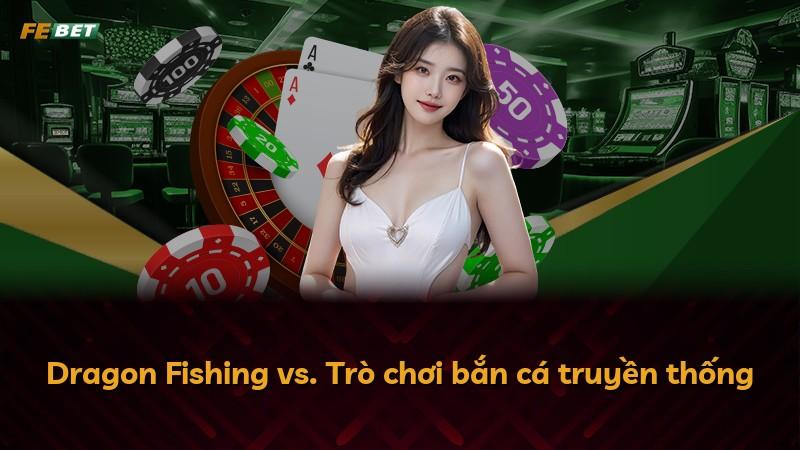 Dragon Fishing vs. Trò chơi bắn cá truyền thống