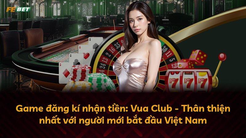 Game đăng kí nhận tiền: Vua Club - Thân thiện nhất với người mới bắt đầu Việt Nam