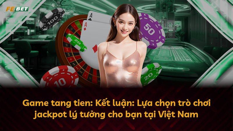 Game tang tien: Kết luận: Lựa chọn trò chơi jackpot lý tưởng cho bạn tại Việt Nam