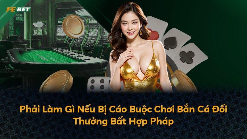 Phải Làm Gì Nếu Bị Cáo Buộc Chơi Bắn Cá Đổi Thưởng Bất Hợp Pháp
