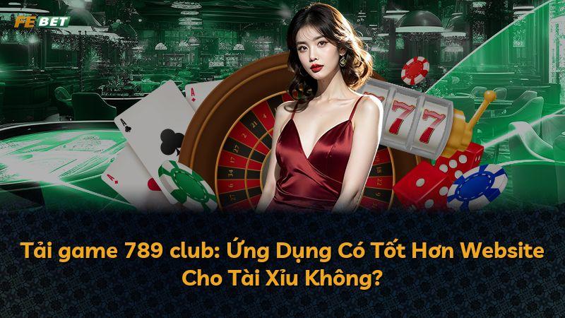 Tải game 789 club: Ứng Dụng Có Tốt Hơn Website Cho Tài Xỉu Không?