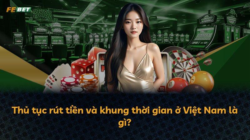 Thủ tục rút tiền và khung thời gian ở Việt Nam là gì?