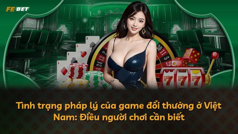 Tình trạng pháp lý của game đổi thưởng ở Việt Nam: Điều người chơi cần biết