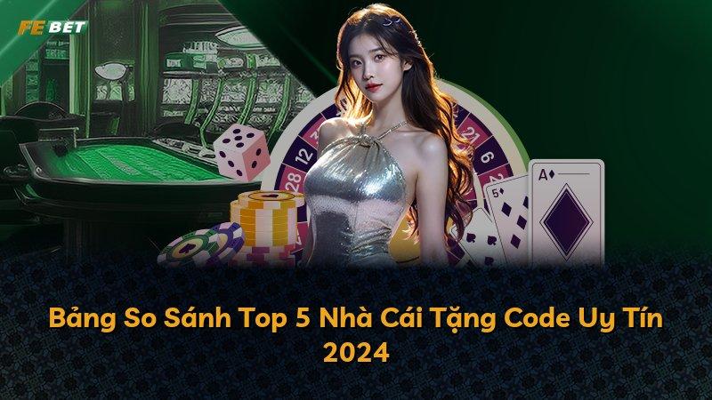 Bảng So Sánh Top 5 Nhà Cái Tặng Code Uy Tín 2024