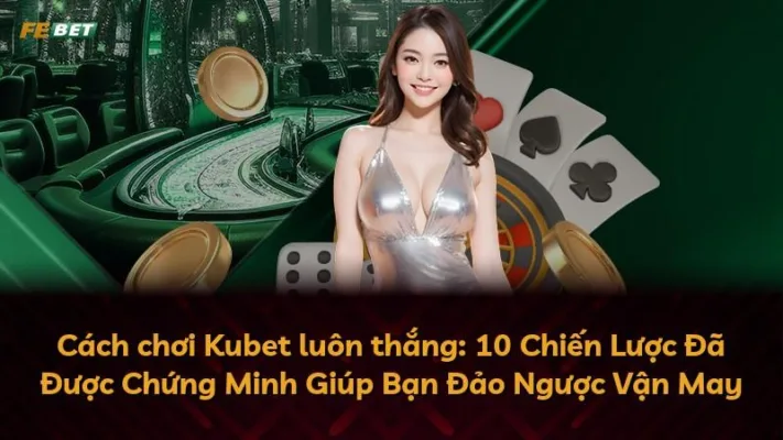 Cách chơi Kubet luôn thắng: 10 Chiến Lược Đã Được Chứng Minh Giúp Bạn Đảo Ngược Vận May