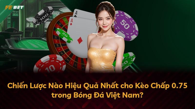 Chiến Lược Nào Hiệu Quả Nhất cho Kèo Chấp 0.75 trong Bóng Đá Việt Nam?