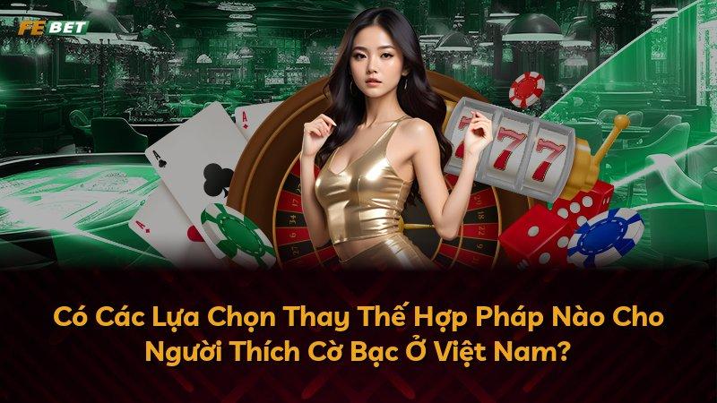 Có Các Lựa Chọn Thay Thế Hợp Pháp Nào Cho Người Thích Cờ Bạc Ở Việt Nam?