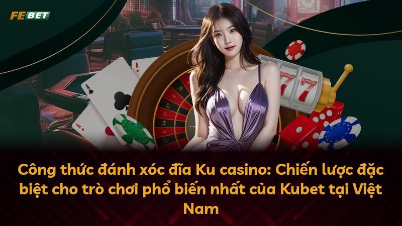 Công thức đánh xóc đĩa Ku casino: Chiến lược đặc biệt cho trò chơi phổ biến nhất của Kubet tại Việt Nam