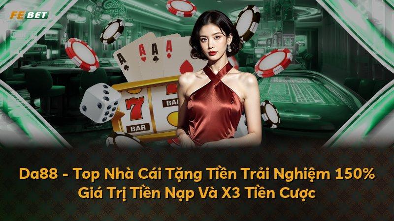 Da88 - Top Nhà Cái Tặng Tiền Trải Nghiệm 150% Giá Trị Tiền Nạp Và X3 Tiền Cược