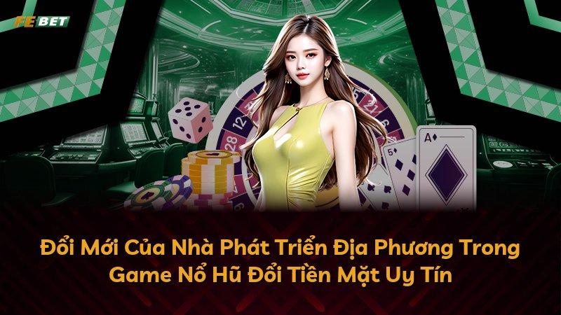 Đổi Mới Của Nhà Phát Triển Địa Phương Trong Game Nổ Hũ Đổi Tiền Mặt Uy Tín