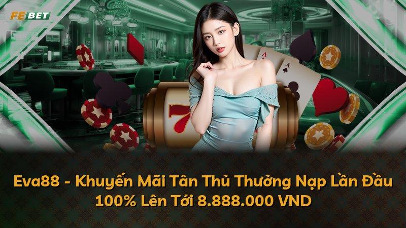 Eva88 - Khuyến Mãi Tân Thủ Thưởng Nạp Lần Đầu 100% Lên Tới 8.888.000 VND