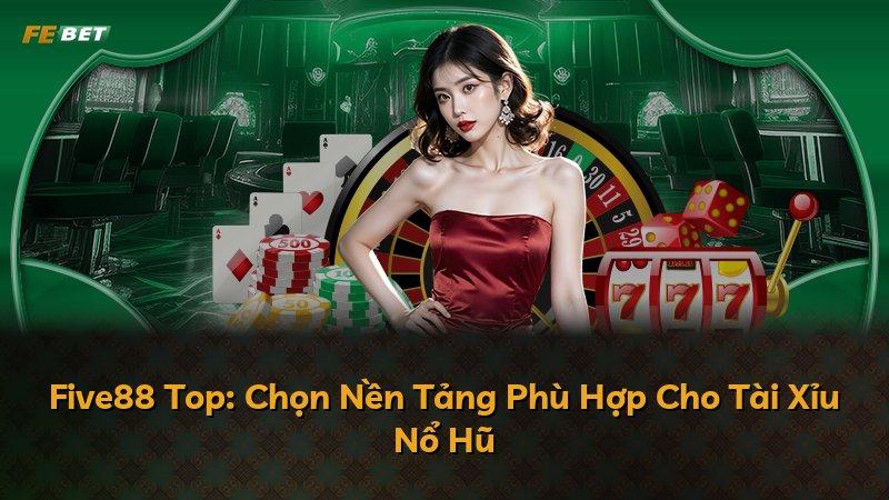 Five88 Top: Chọn Nền Tảng Phù Hợp Cho Tài Xỉu Nổ Hũ