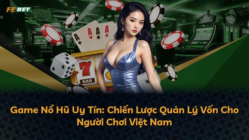 Game Nổ Hũ Uy Tín: Chiến Lược Quản Lý Vốn Cho Người Chơi Việt Nam