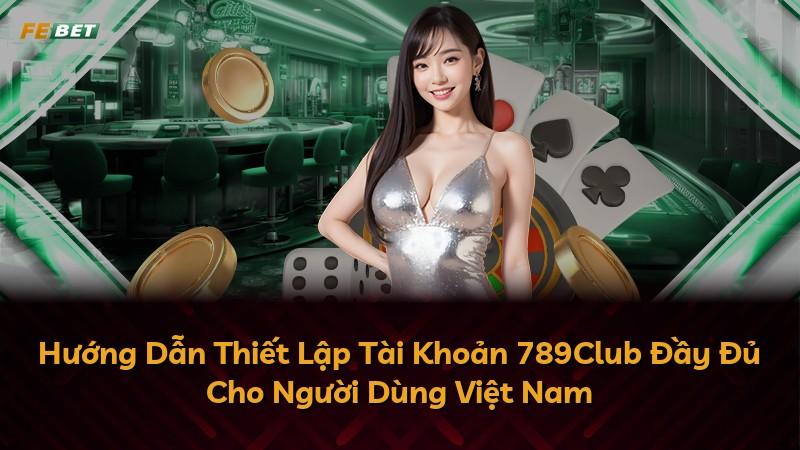 Hướng Dẫn Thiết Lập Tài Khoản 789Club Đầy Đủ Cho Người Dùng Việt Nam