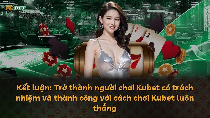 Kết luận: Trở thành người chơi Kubet có trách nhiệm và thành công với cách chơi Kubet luôn thắng
