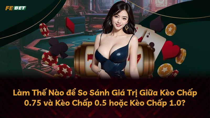 Làm Thế Nào để So Sánh Giá Trị Giữa Kèo Chấp 0.75 và Kèo Chấp 0.5 hoặc Kèo Chấp 1.0?