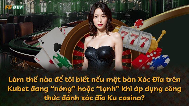Làm thế nào để tôi biết nếu một bàn Xóc Đĩa trên Kubet đang “nóng” hoặc “lạnh” khi áp dụng công thức đánh xóc đĩa Ku casino?