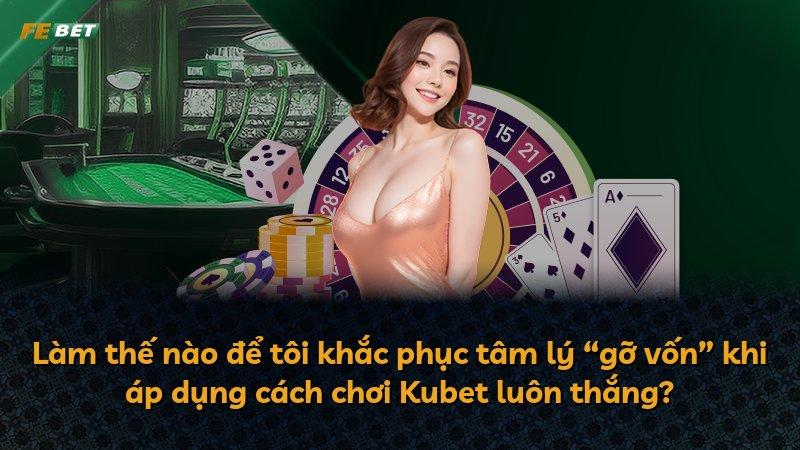 Làm thế nào để tôi khắc phục tâm lý “gỡ vốn” khi áp dụng cách chơi Kubet luôn thắng?