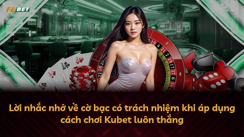 Lời nhắc nhở về cờ bạc có trách nhiệm khi áp dụng cách chơi Kubet luôn thắng