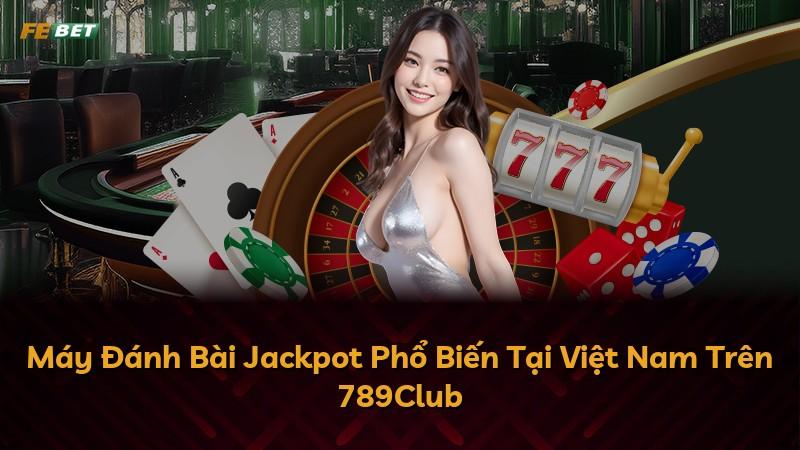 Máy Đánh Bài Jackpot Phổ Biến Tại Việt Nam Trên 789Club