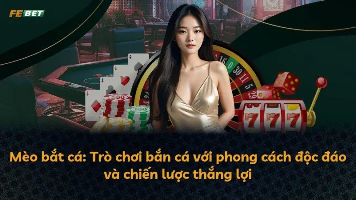 Mèo bắt cá: Trò chơi bắn cá với phong cách độc đáo và chiến lược thắng lợi