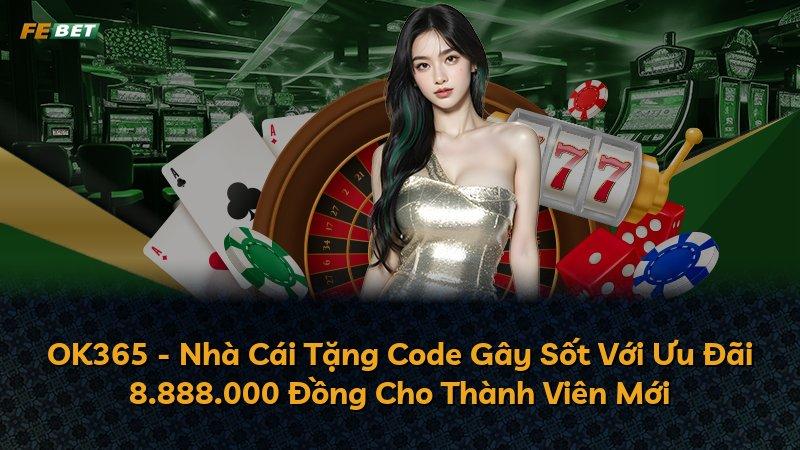 OK365 - Nhà Cái Tặng Code Gây Sốt Với Ưu Đãi 8.888.000 Đồng Cho Thành Viên Mới