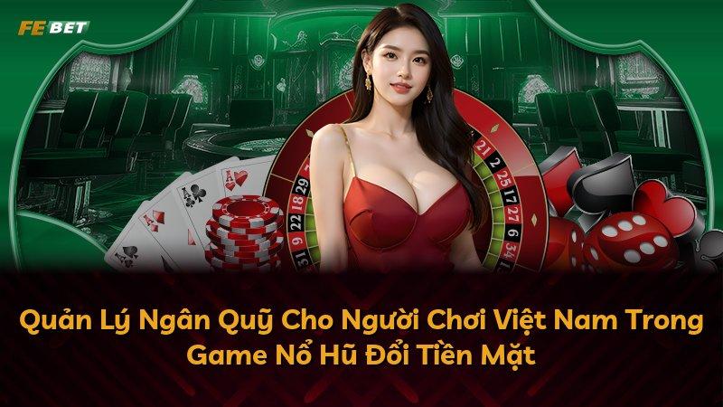 Quản Lý Ngân Quỹ Cho Người Chơi Việt Nam Trong Game Nổ Hũ Đổi Tiền Mặt