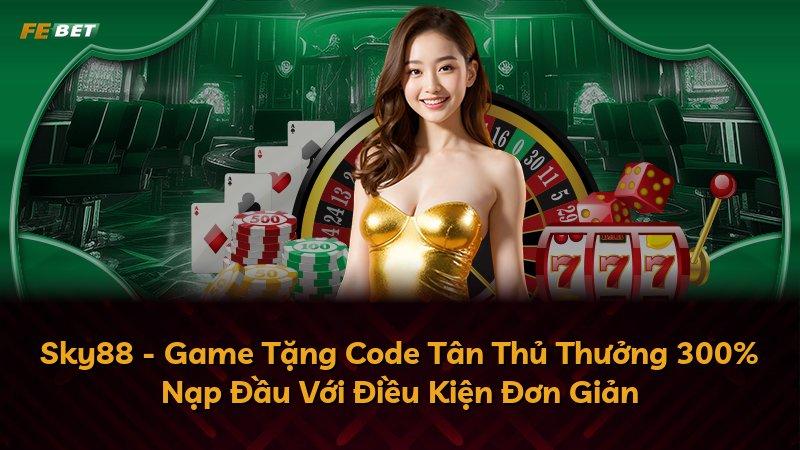 Sky88 - Game Tặng Code Tân Thủ Thưởng 300% Nạp Đầu Với Điều Kiện Đơn Giản