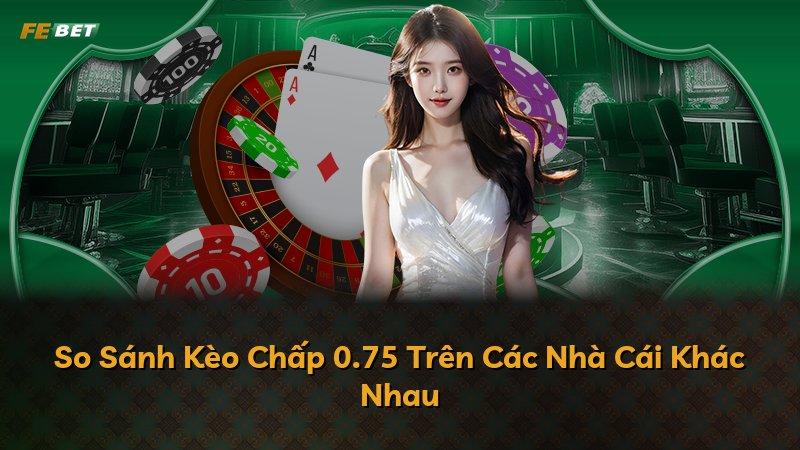 So Sánh Kèo Chấp 0.75 Trên Các Nhà Cái Khác Nhau