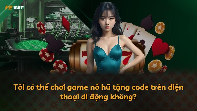 Tôi có thể chơi game nổ hũ tặng code trên điện thoại di động không?
