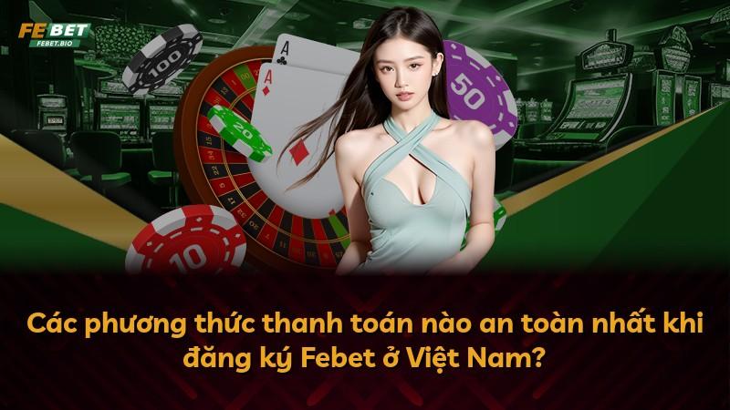 Các phương thức thanh toán nào an toàn nhất khi đăng ký Febet ở Việt Nam?