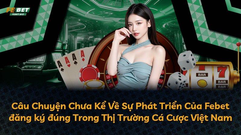 Câu Chuyện Chưa Kể Về Sự Phát Triển Của Febet đăng ký đúng Trong Thị Trường Cá Cược Việt Nam