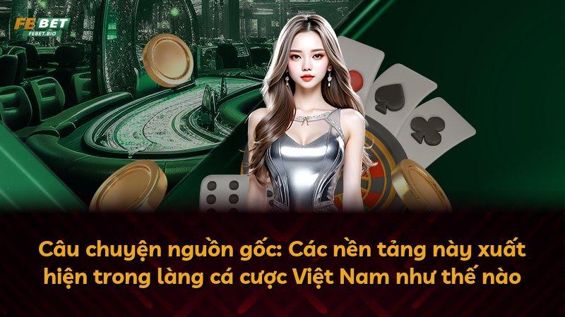 Câu chuyện nguồn gốc: Các nền tảng này xuất hiện trong làng cá cược Việt Nam như thế nào