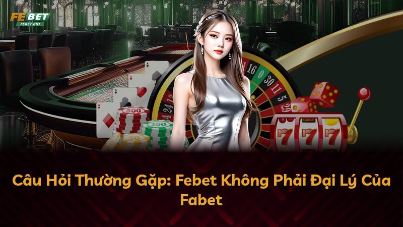 Câu Hỏi Thường Gặp: Febet Không Phải Đại Lý Của Fabet