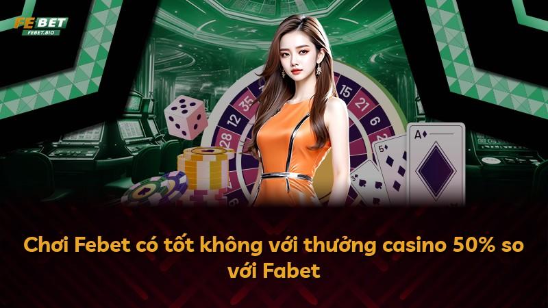 Chơi Febet có tốt không với thưởng casino 50% so với Fabet