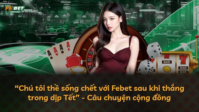 “Chú tôi thề sống chết với Febet sau khi thắng trong dịp Tết” - Câu chuyện cộng đồng
