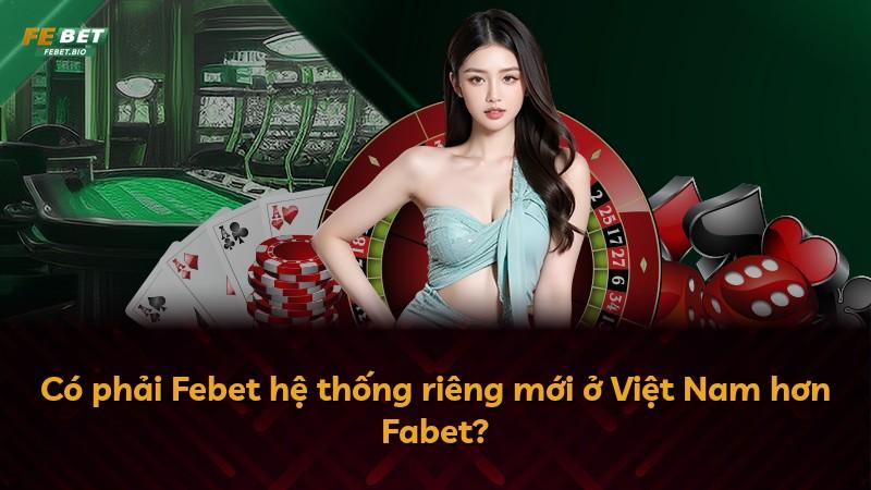 Có phải Febet hệ thống riêng mới ở Việt Nam hơn Fabet?