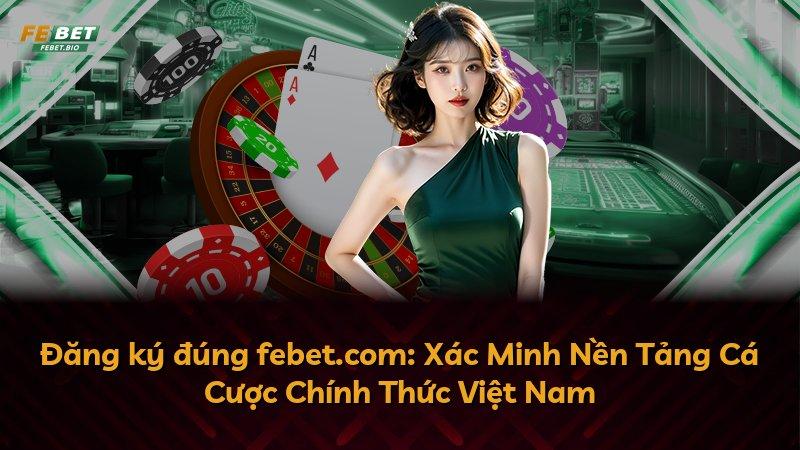 Đăng ký đúng febet.com: Xác Minh Nền Tảng Cá Cược Chính Thức Việt Nam