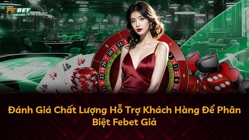 Đánh Giá Chất Lượng Hỗ Trợ Khách Hàng Để Phân Biệt Febet Giả