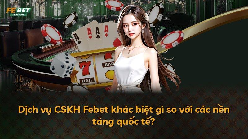 Dịch vụ CSKH Febet khác biệt gì so với các nền tảng quốc tế?