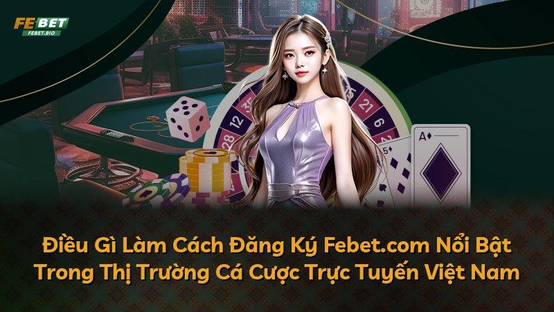 Điều Gì Làm Cách Đăng Ký Febet.com Nổi Bật Trong Thị Trường Cá Cược Trực Tuyến Việt Nam