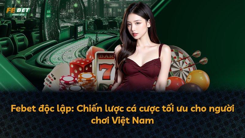 Febet độc lập: Chiến lược cá cược tối ưu cho người chơi Việt Nam