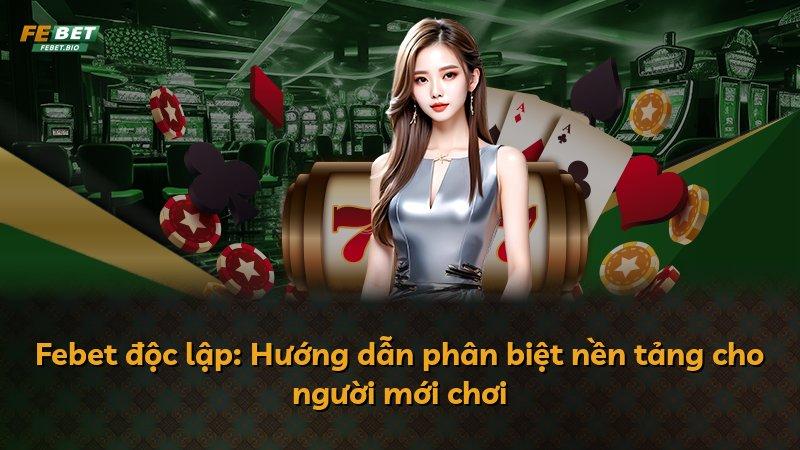 Febet độc lập: Hướng dẫn phân biệt nền tảng cho người mới chơi
