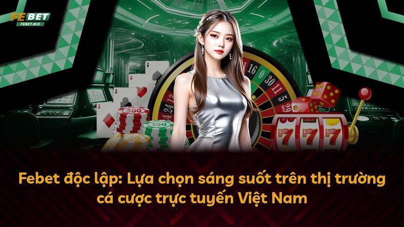 Febet độc lập: Lựa chọn sáng suốt trên thị trường cá cược trực tuyến Việt Nam