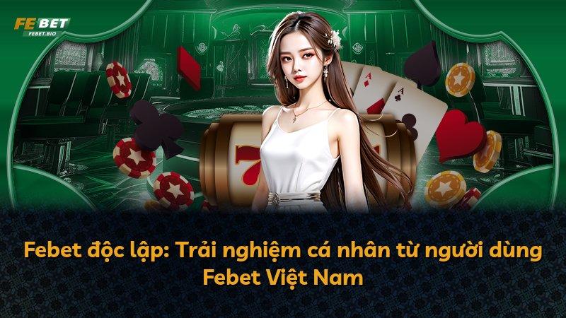 Febet độc lập: Trải nghiệm cá nhân từ người dùng Febet Việt Nam