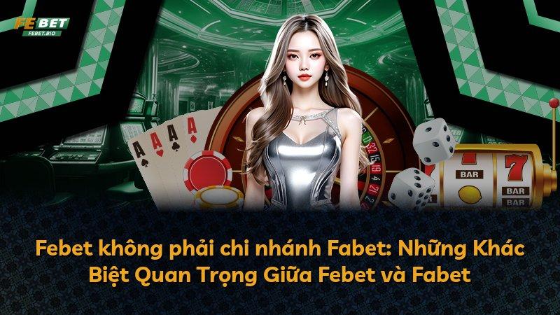 Febet không phải chi nhánh Fabet: Những Khác Biệt Quan Trọng Giữa Febet và Fabet