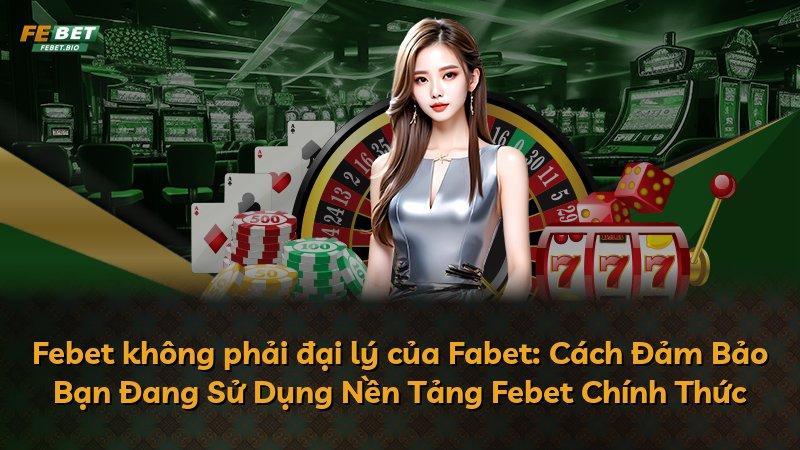 Febet không phải đại lý của Fabet: Cách Đảm Bảo Bạn Đang Sử Dụng Nền Tảng Febet Chính Thức