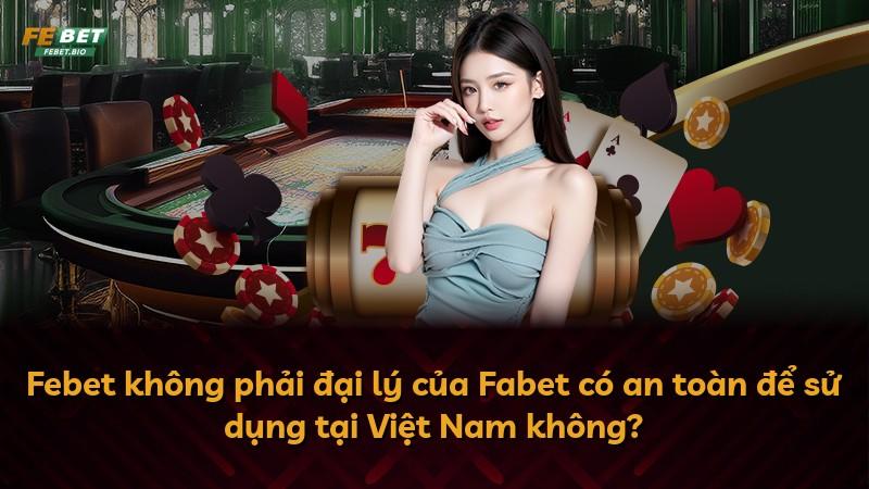 Febet không phải đại lý của Fabet có an toàn để sử dụng tại Việt Nam không?