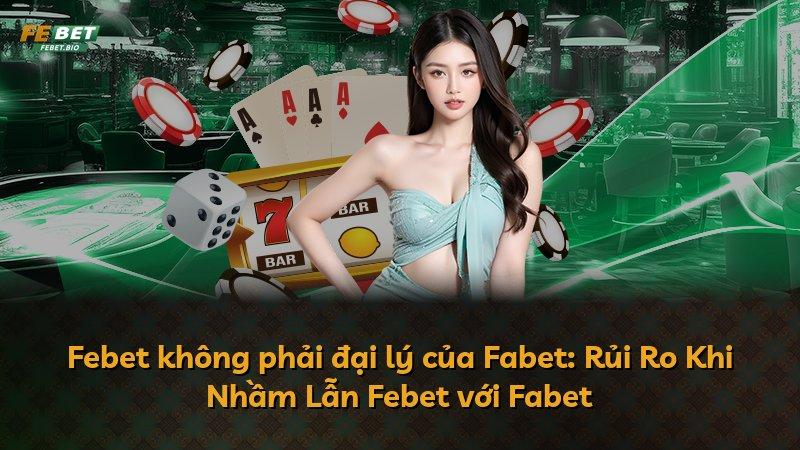 Febet không phải đại lý của Fabet: Rủi Ro Khi Nhầm Lẫn Febet với Fabet